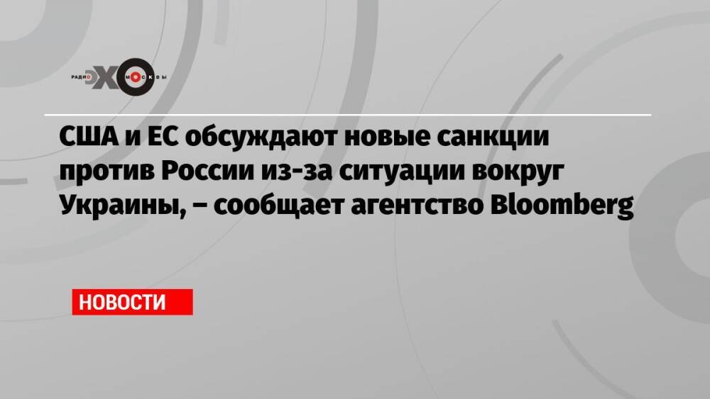 США и ЕС обсуждают новые санкции против России из-за ситуации вокруг Украины, – сообщает агентство Bloomberg