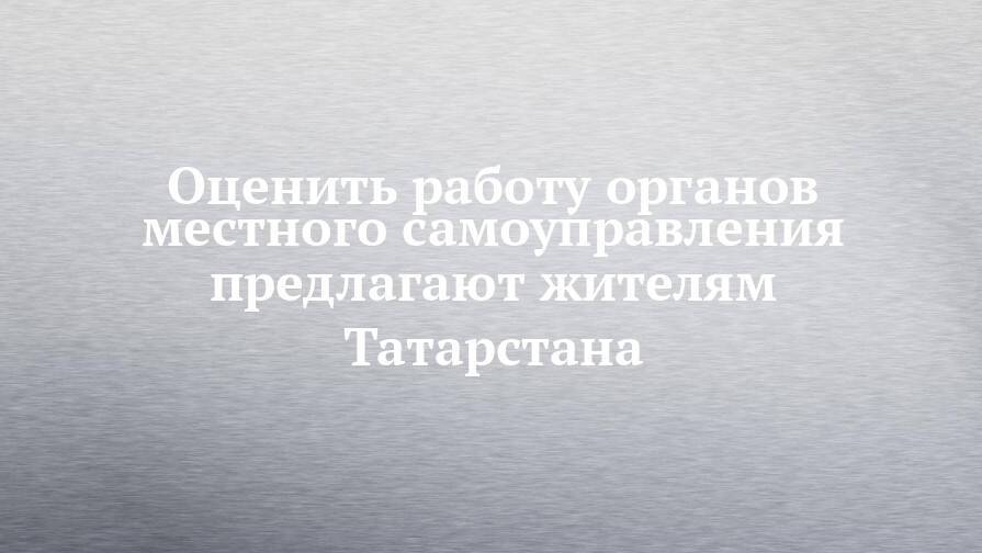 Оценить работу органов местного самоуправления предлагают жителям Татарстана