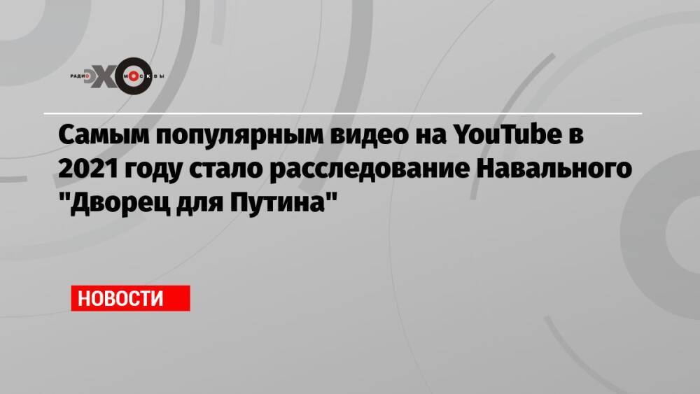 Самым популярным видео на YouTube в 2021 году стало расследование Навального «Дворец для Путина»