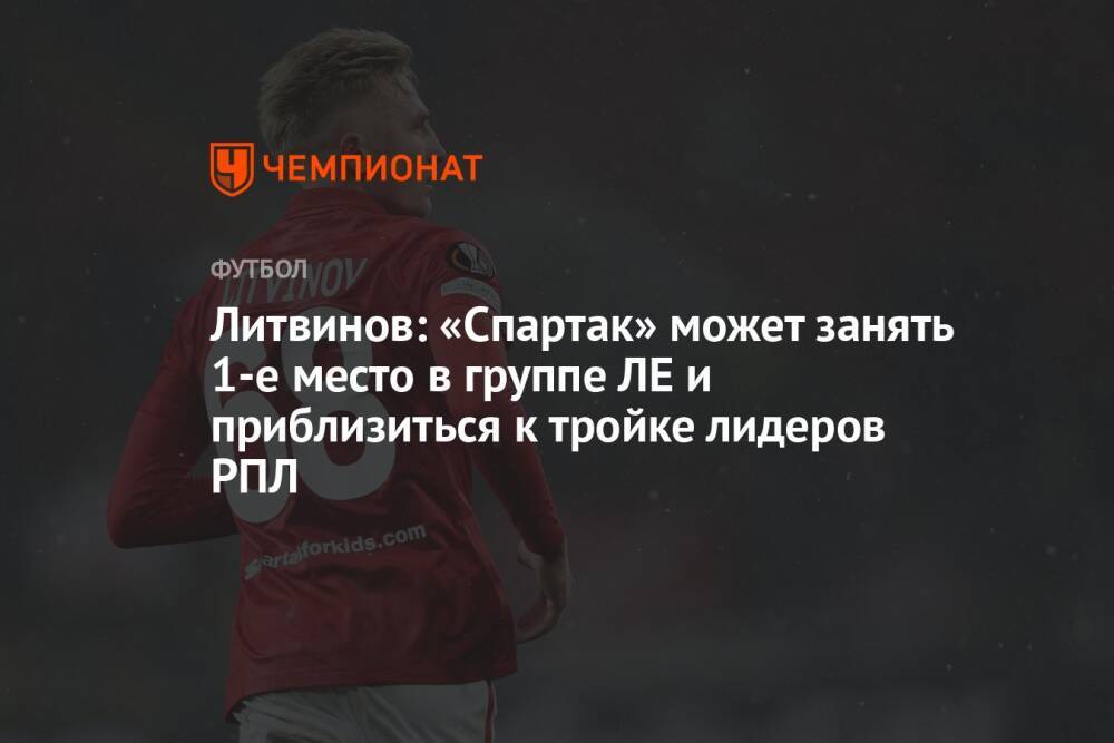 Литвинов: «Спартак» может занять 1-е место в группе ЛЕ и приблизиться к тройке лидеров РПЛ
