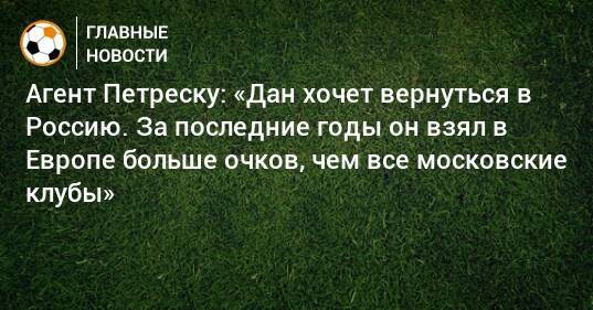 Агент Петреску: «Дан хочет вернуться в Россию. За последние годы он взял в Европе больше очков, чем все московские клубы»