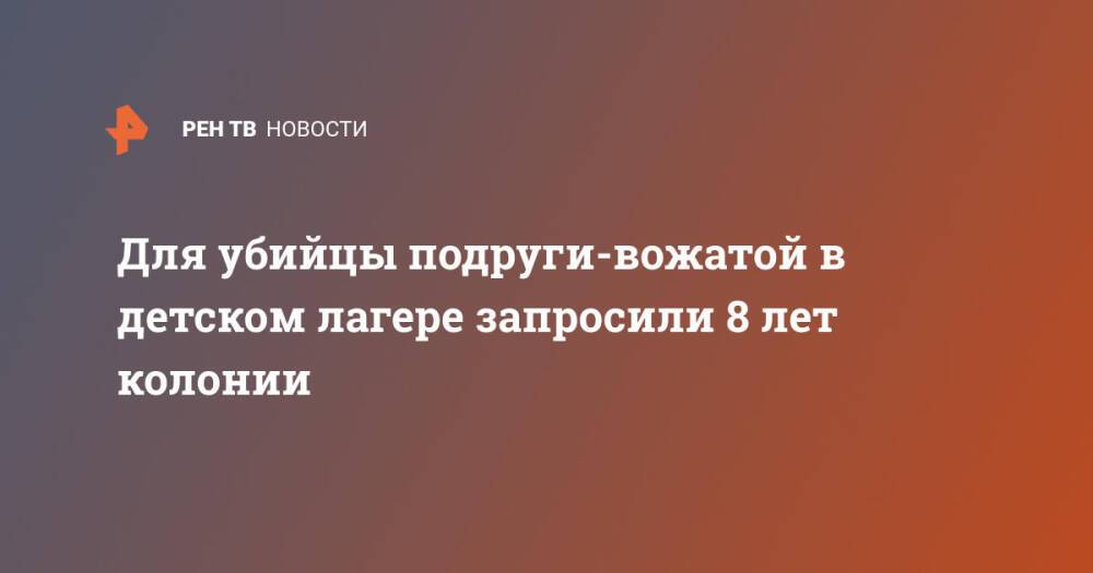 Для убийцы подруги-вожатой в детском лагере запросили 8 лет колонии