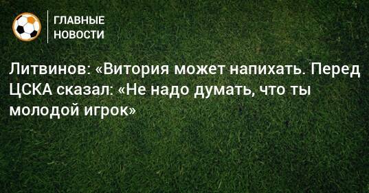 Литвинов: «Витория может напихать. Перед ЦСКА сказал: «Не надо думать, что ты молодой игрок»