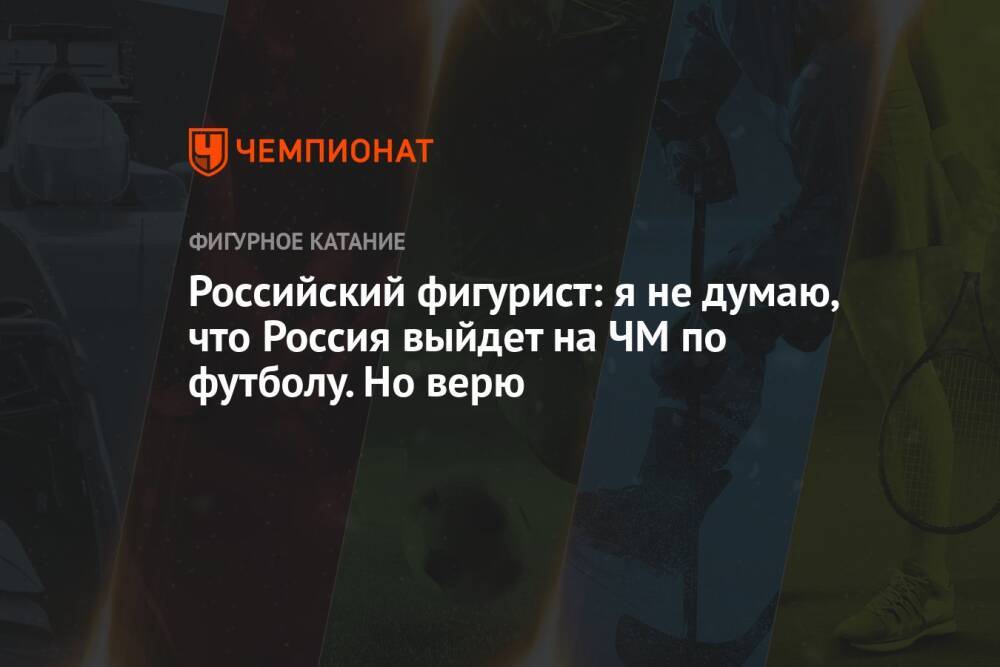 Российский фигурист: я не думаю, что Россия выйдет на ЧМ по футболу. Но верю