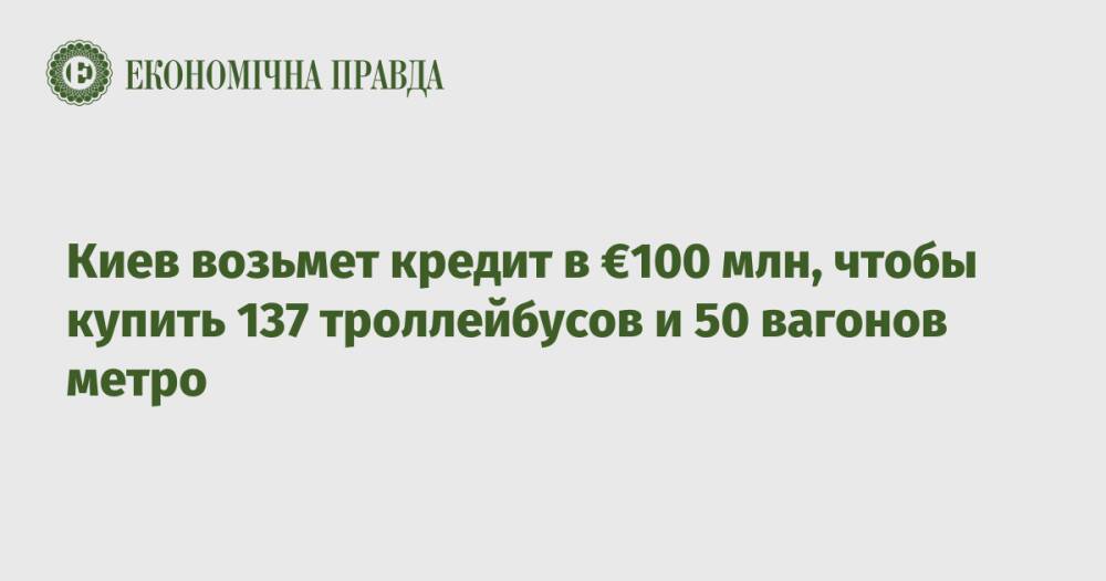 Киев возьмет кредит в €100 млн, чтобы купить 137 троллейбусов и 50 вагонов метро