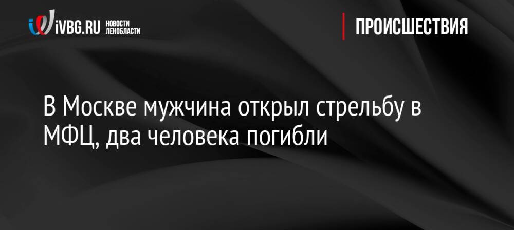В Москве мужчина открыл стрельбу в МФЦ, два человека погибли