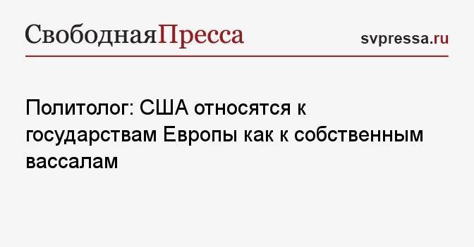 Политолог: США относятся к государствам Европы как к собственным вассалам