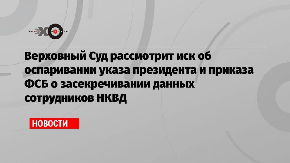 Верховный Суд рассмотрит иск об оспаривании указа президента и приказа ФСБ о засекречивании данных сотрудников НКВД