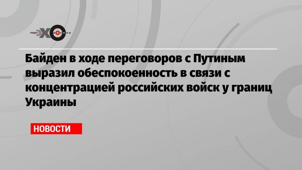 Байден в ходе переговоров с Путиным выразил обеспокоенность в связи с концентрацией российских войск у границ Украины