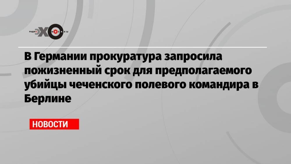 В Германии прокуратура запросила пожизненный срок для предполагаемого убийцы чеченского полевого командира в Берлине