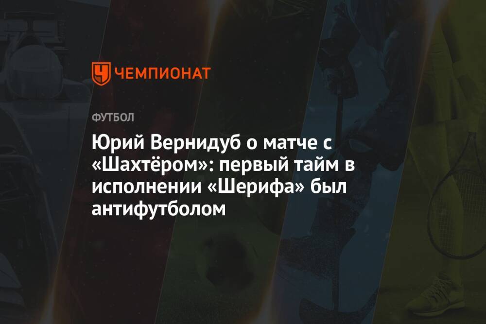 Юрий Вернидуб о матче с «Шахтёром»: первый тайм в исполнении «Шерифа» был антифутболом