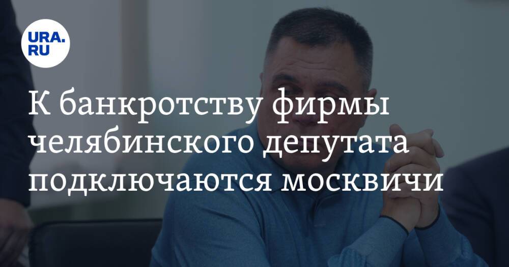 К банкротству фирмы челябинского депутата подключаются москвичи