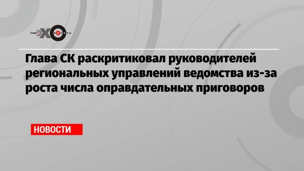 Глава СК раскритиковал руководителей региональных управлений ведомства из-за роста числа оправдательных приговоров