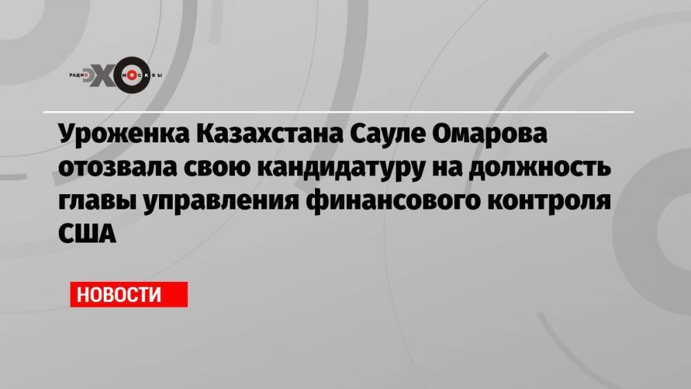 Уроженка Казахстана Сауле Омарова отозвала свою кандидатуру на должность главы управления финансового контроля США
