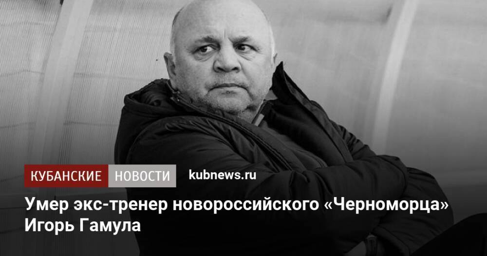 Умер экс-тренер новороссийского «Черноморца» Игорь Гамула