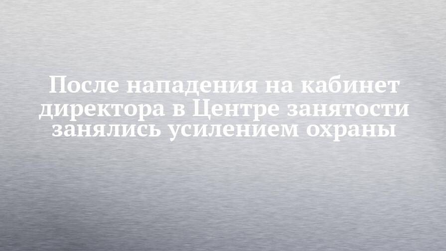 После нападения на кабинет директора в Центре занятости занялись усилением охраны