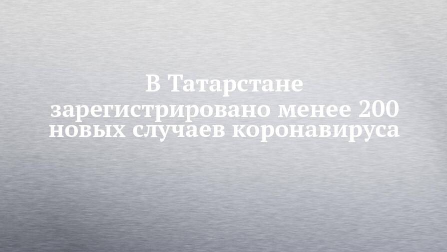 В Татарстане зарегистрировано менее 200 новых случаев коронавируса