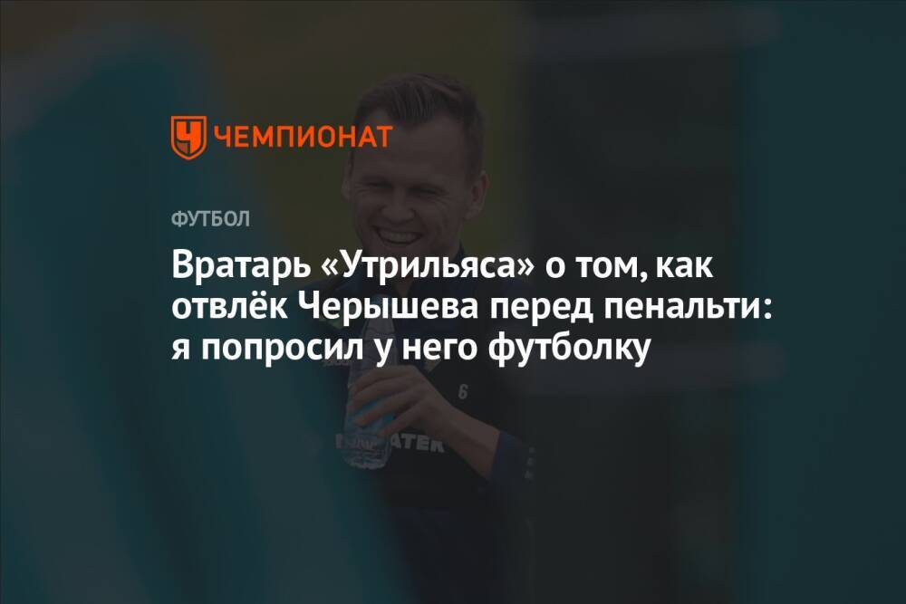 Вратарь «Утрильяса» о том, как отвлёк Черышева перед пенальти: я попросил у него футболку