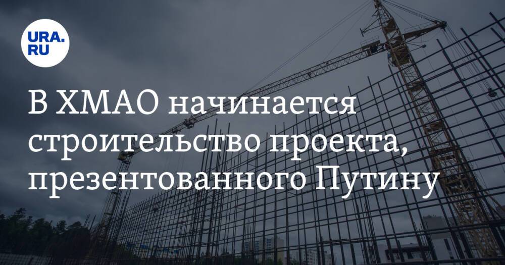 В ХМАО начинается строительство проекта, презентованного Путину