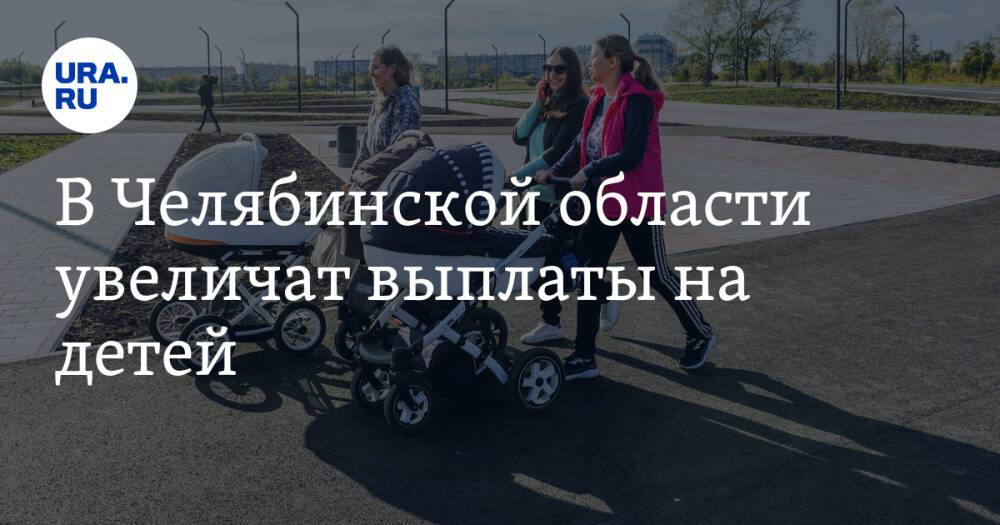 В Челябинской области увеличат выплаты на детей