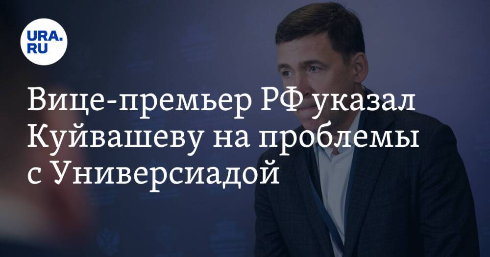 Вице-премьер РФ указал Куйвашеву на проблемы с Универсиадой. «Стоит на контроле президента»