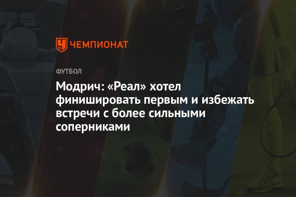 Модрич: «Реал» хотел финишировать первым и избежать встречи с более сильными соперниками