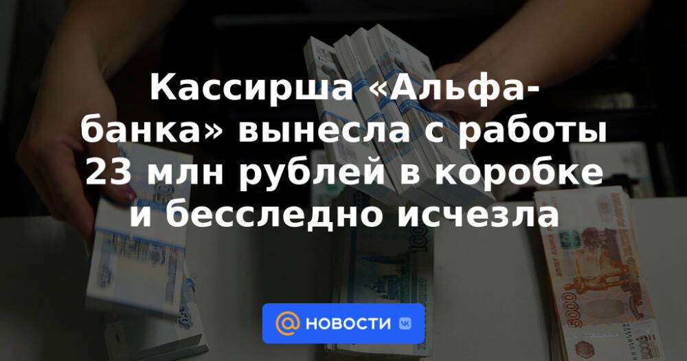 Кассирша «Альфа-банка» вынесла с работы 23 млн рублей в коробке и бесследно исчезла
