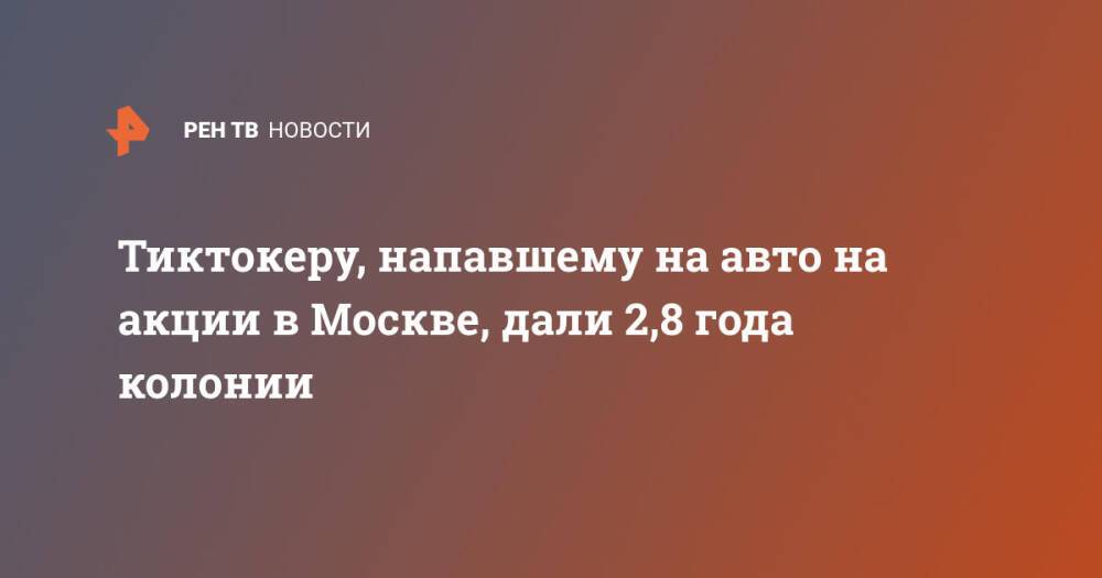Тиктокеру, напавшему на авто на акции в Москве, дали 2,8 года колонии