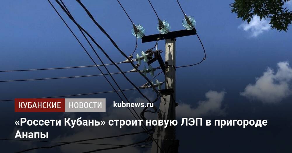 «Россети Кубань» строит новую ЛЭП в пригороде Анапы