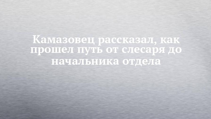 Камазовец рассказал, как прошел путь от слесаря до начальника отдела