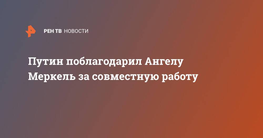 Путин поблагодарил Ангелу Меркель за совместную работу