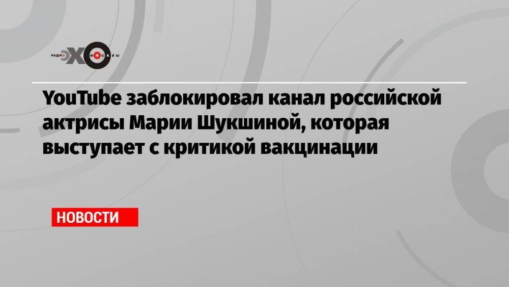 YouTube заблокировал канал российской актрисы Марии Шукшиной, которая выступает с критикой вакцинации