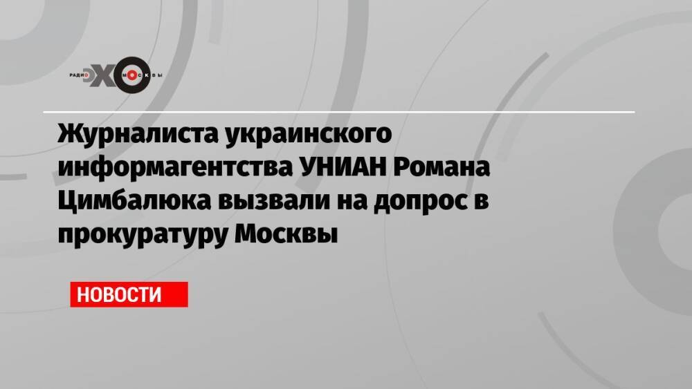 Журналиста украинского информагентства УНИАН Романа Цимбалюка вызвали на допрос в прокуратуру Москвы