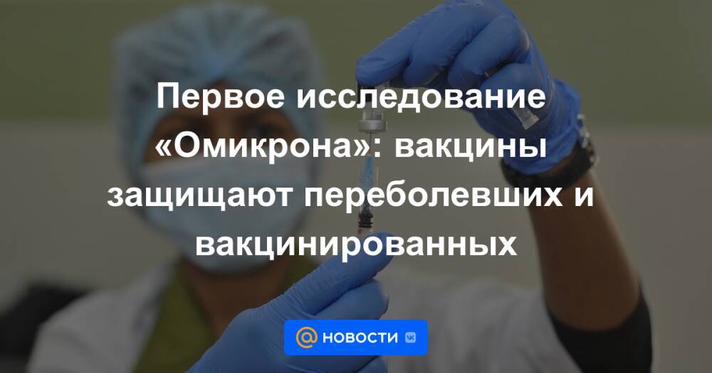 Первое исследование «Омикрона»: вакцины защищают переболевших и вакцинированных