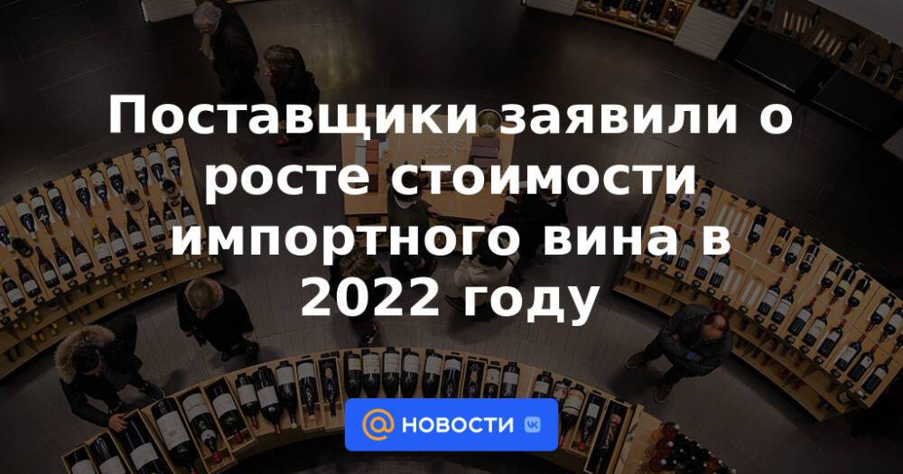 Поставщики заявили о росте стоимости импортного вина в 2022 году