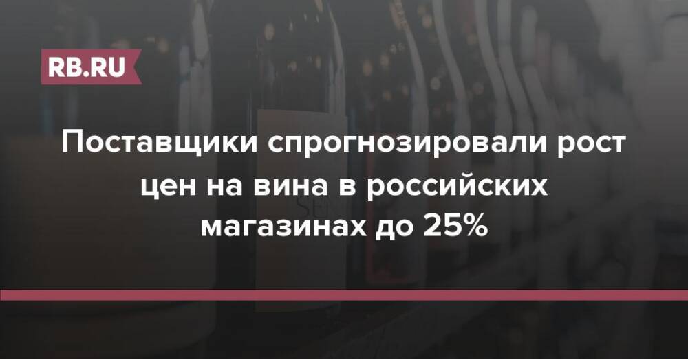 Поставщики спрогнозировали рост цен на вина в российских магазинах до 25%
