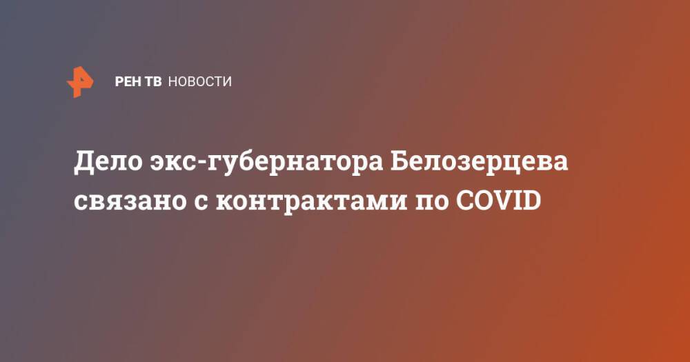 Дело экс-губернатора Белозерцева связано с контрактами по COVID