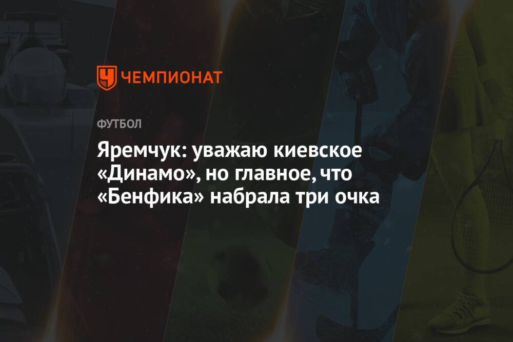 Яремчук: уважаю киевское «Динамо», но главное, что «Бенфика» набрала три очка