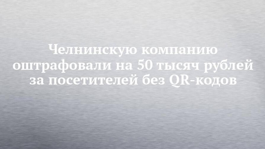 Челнинскую компанию оштрафовали на 50 тысяч рублей за посетителей без QR-кодов