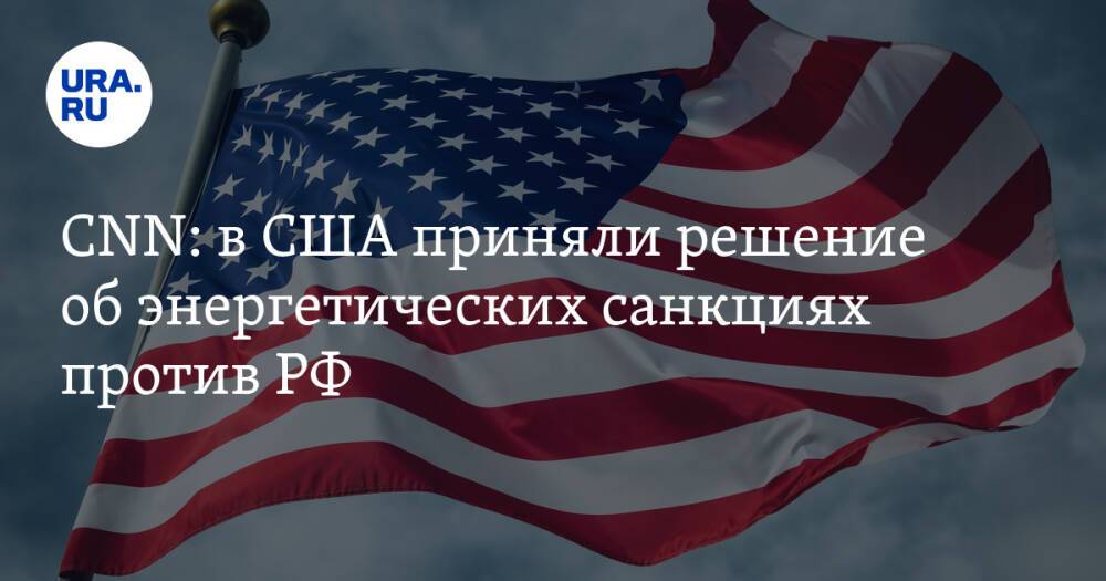 CNN: в США приняли решение об энергетических санкциях против РФ