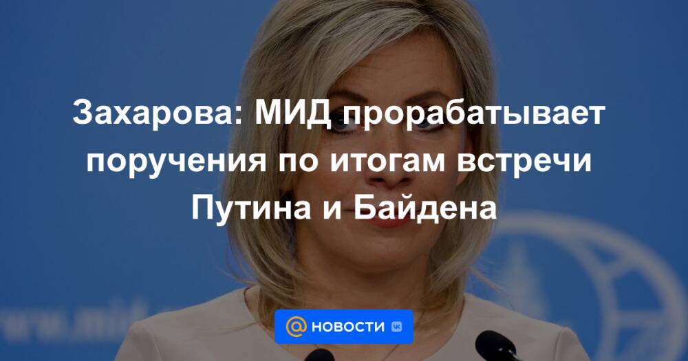 Захарова: МИД прорабатывает поручения по итогам встречи Путина и Байдена