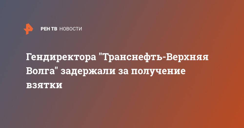 Гендиректора "Транснефть-Верхняя Волга" задержали за получение взятки
