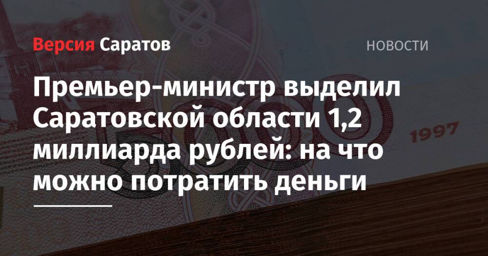 Премьер-министр выделил Саратовской области 1,2 миллиарда рублей: на что можно потратить деньги