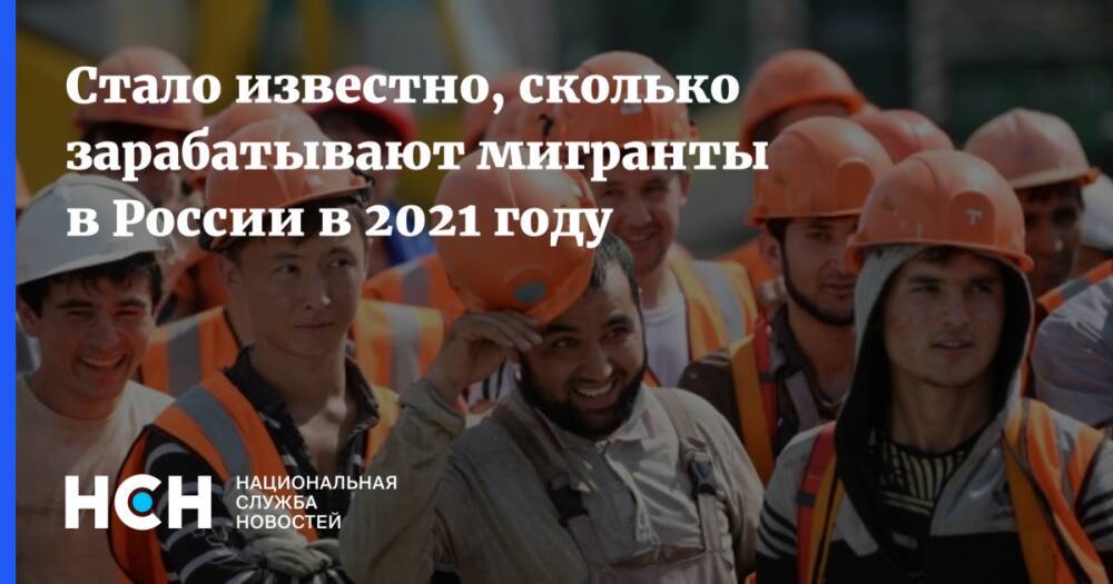 Стало известно, сколько зарабатывают мигранты в России в 2021 году