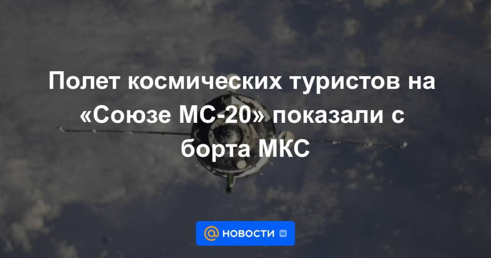 Полет космических туристов на «Союзе МС-20» показали с борта МКС