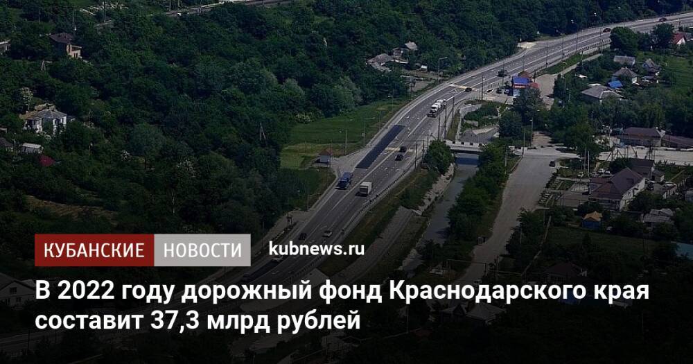 В 2022 году дорожный фонд Краснодарского края составит 37,3 млрд рублей