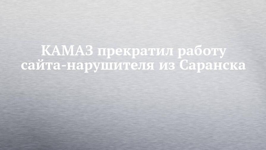КАМАЗ прекратил работу сайта-нарушителя из Саранска