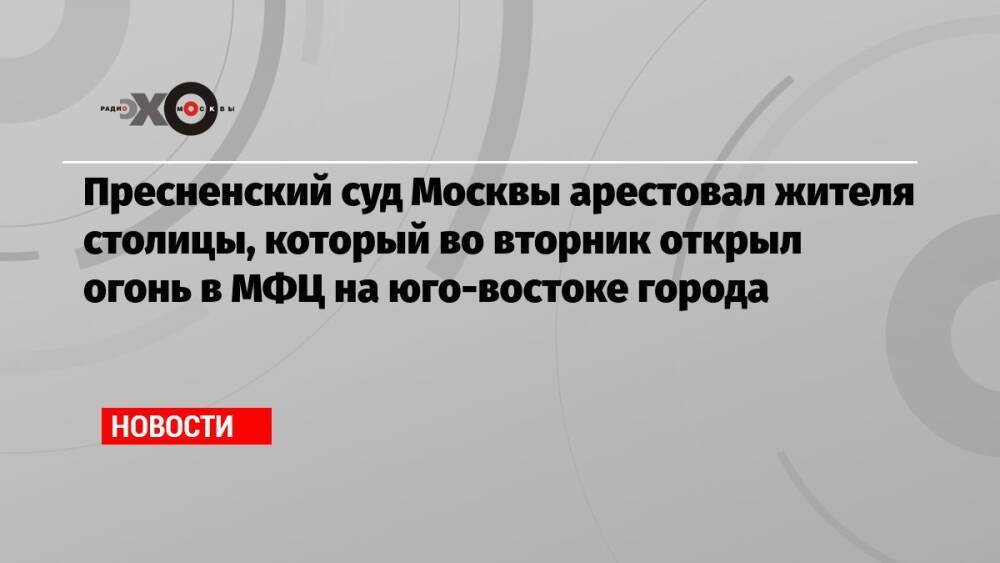 Пресненский суд Москвы арестовал жителя столицы, который во вторник открыл огонь в МФЦ на юго-востоке города