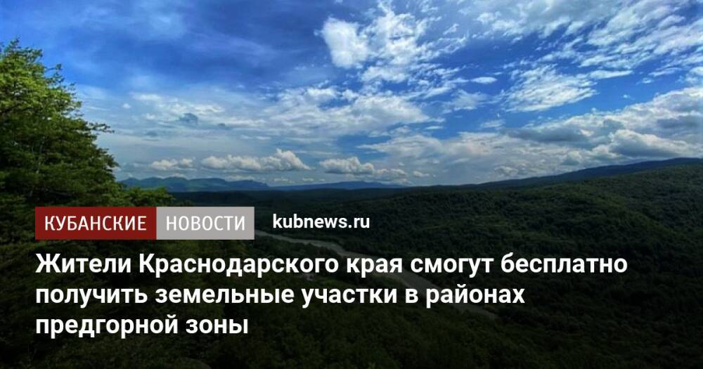 Жители Краснодарского края смогут бесплатно получить земельные участки в районах предгорной зоны