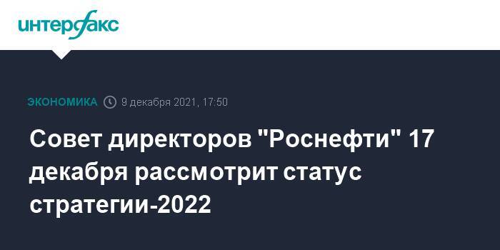 Совет директоров "Роснефти" 17 декабря рассмотрит статус стратегии-2022